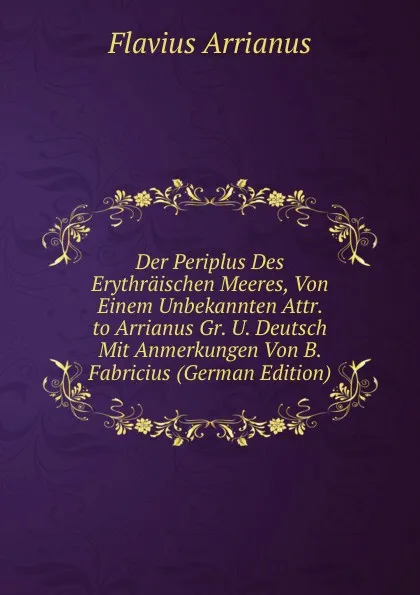 Обложка книги Der Periplus Des Erythraischen Meeres, Von Einem Unbekannten Attr. to Arrianus Gr. U. Deutsch Mit Anmerkungen Von B. Fabricius (German Edition), Flavius Arrianus