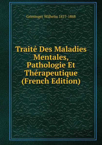 Обложка книги Traite Des Maladies Mentales, Pathologie Et Therapeutique (French Edition), Griesinger Wilhelm 1817-1868