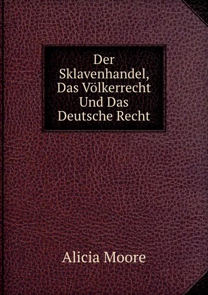 Обложка книги Der Sklavenhandel, Das Volkerrecht Und Das Deutsche Recht, Alicia Moore