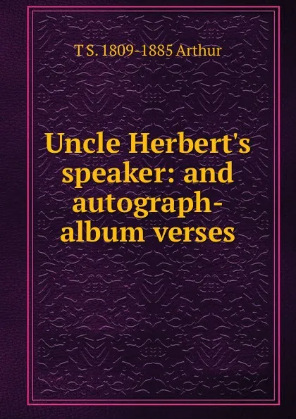 Обложка книги Uncle Herbert.s speaker: and autograph-album verses, T S. 1809-1885 Arthur