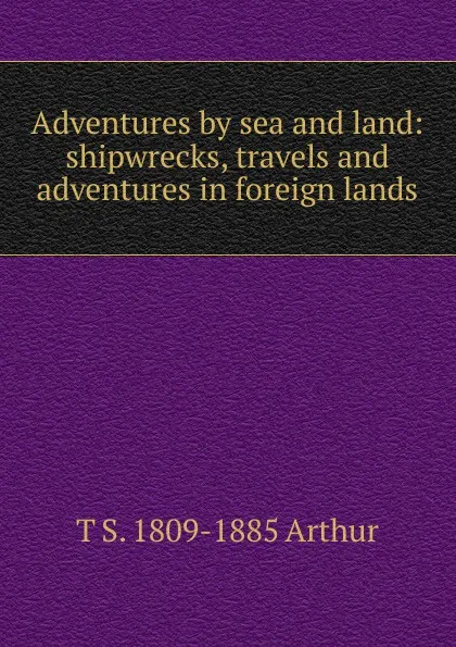 Обложка книги Adventures by sea and land: shipwrecks, travels and adventures in foreign lands, T S. 1809-1885 Arthur