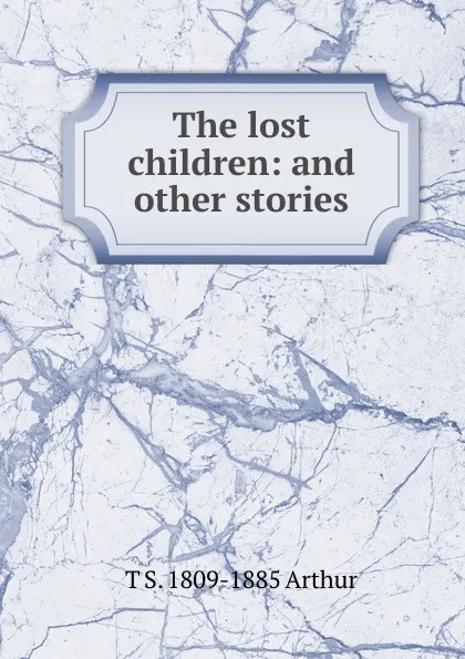 Обложка книги The lost children: and other stories, T S. 1809-1885 Arthur