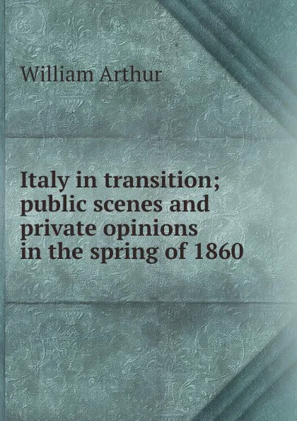 Обложка книги Italy in transition; public scenes and private opinions in the spring of 1860, William Arthur