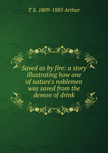 Обложка книги Saved as by fire: a story illustrating how one of nature.s noblemen was saved from the demon of drink, T S. 1809-1885 Arthur