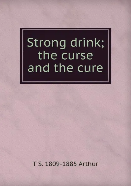 Обложка книги Strong drink; the curse and the cure, T S. 1809-1885 Arthur