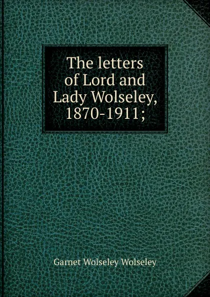 Обложка книги The letters of Lord and Lady Wolseley, 1870-1911;, Garnet Wolseley Wolseley