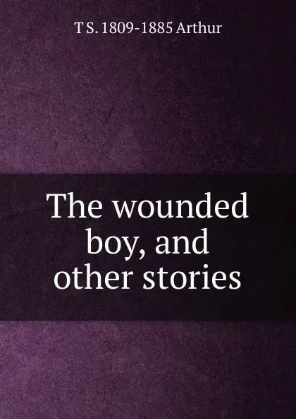 Обложка книги The wounded boy, and other stories, T S. 1809-1885 Arthur