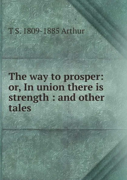 Обложка книги The way to prosper: or, In union there is strength : and other tales, T S. 1809-1885 Arthur