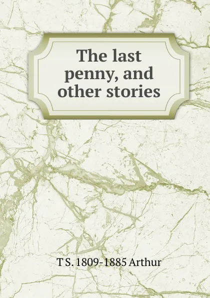 Обложка книги The last penny, and other stories, T S. 1809-1885 Arthur