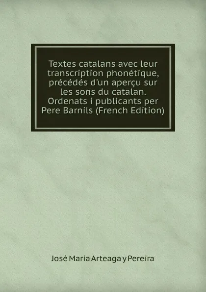 Обложка книги Textes catalans avec leur transcription phonetique, precedes d.un apercu sur les sons du catalan. Ordenats i publicants per Pere Barnils (French Edition), José Maria Arteaga y Pereira