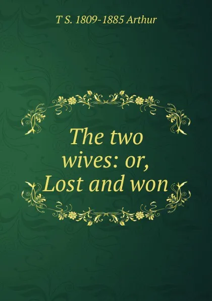 Обложка книги The two wives: or, Lost and won, T S. 1809-1885 Arthur