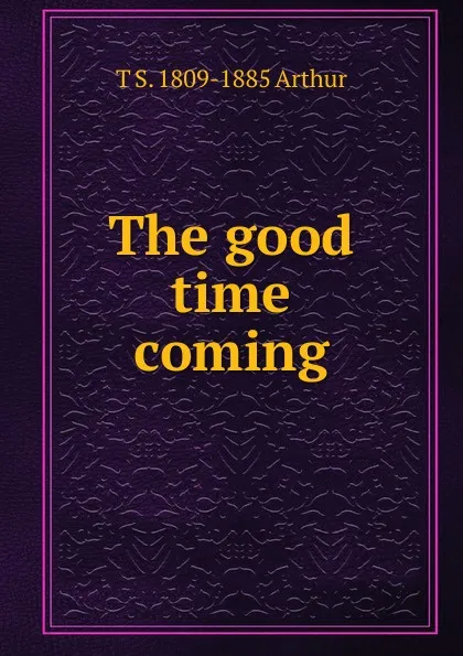 Обложка книги The good time coming, T S. 1809-1885 Arthur