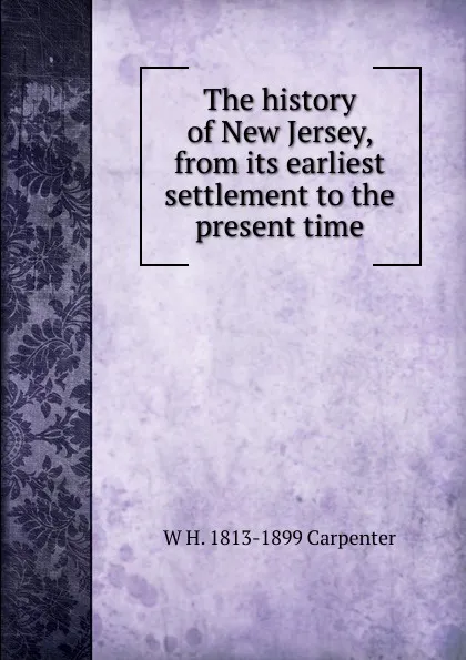 Обложка книги The history of New Jersey, from its earliest settlement to the present time, W H. 1813-1899 Carpenter