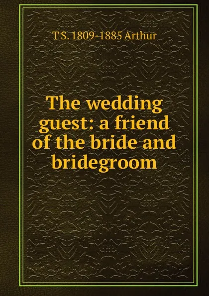 Обложка книги The wedding guest: a friend of the bride and bridegroom, T S. 1809-1885 Arthur