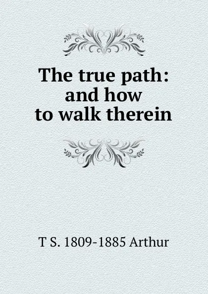 Обложка книги The true path: and how to walk therein, T S. 1809-1885 Arthur