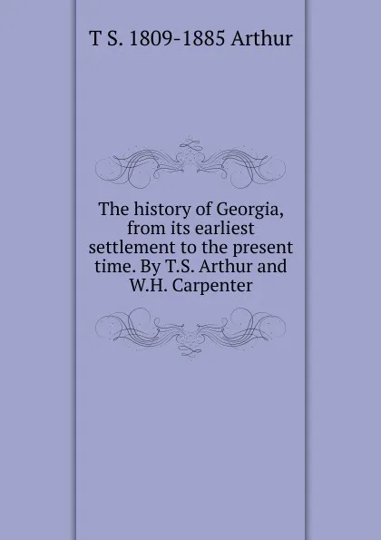 Обложка книги The history of Georgia, from its earliest settlement to the present time. By T.S. Arthur and W.H. Carpenter, T S. 1809-1885 Arthur