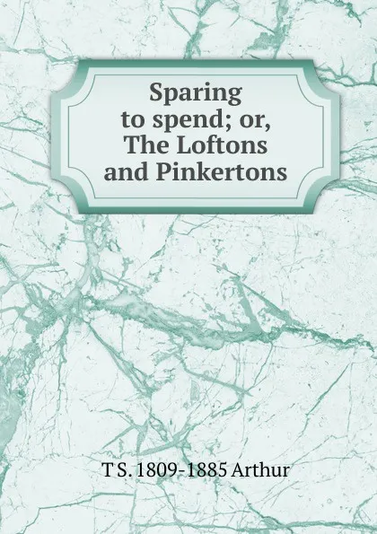 Обложка книги Sparing to spend; or, The Loftons and Pinkertons, T S. 1809-1885 Arthur