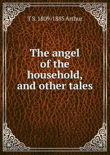 Обложка книги The angel of the household, and other tales, T S. 1809-1885 Arthur