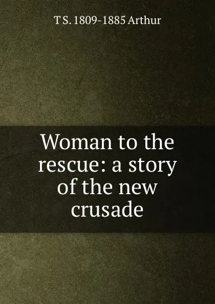 Обложка книги Woman to the rescue: a story of the new crusade, T S. 1809-1885 Arthur