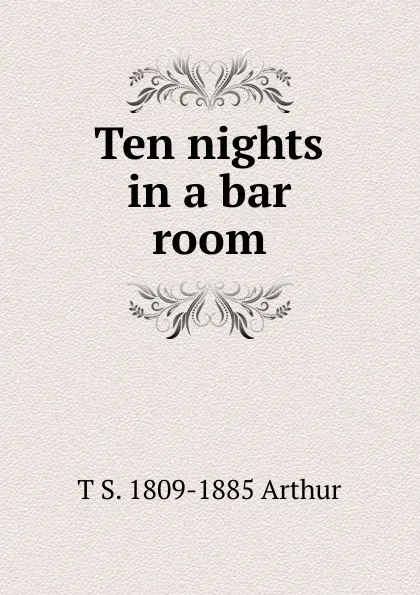 Обложка книги Ten nights in a bar room, T S. 1809-1885 Arthur