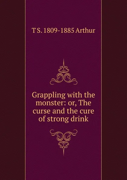 Обложка книги Grappling with the monster: or, The curse and the cure of strong drink, T S. 1809-1885 Arthur