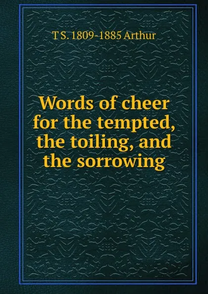 Обложка книги Words of cheer for the tempted, the toiling, and the sorrowing, T S. 1809-1885 Arthur