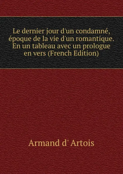 Обложка книги Le dernier jour d.un condamne, epoque de la vie d.un romantique. En un tableau avec un prologue en vers (French Edition), Armand d' Artois