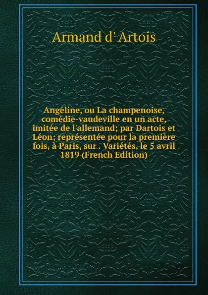 Обложка книги Angeline, ou La champenoise, comedie-vaudeville en un acte, imitee de l.allemand; par Dartois et Leon; representee pour la premiere fois, a Paris, sur . Varietes, le 5 avril 1819 (French Edition), Armand d' Artois