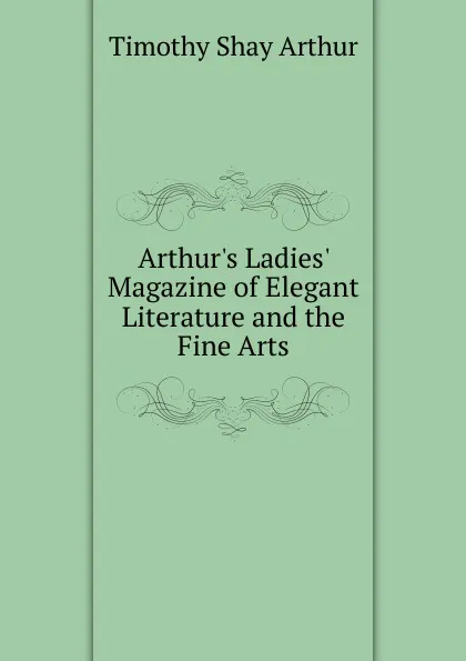 Обложка книги Arthur.s Ladies. Magazine of Elegant Literature and the Fine Arts, Timothy Shay Arthur