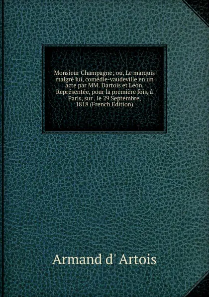 Обложка книги Monsieur Champagne; ou, Le marquis malgre lui, comedie-vaudeville en un acte par MM. Dartois et Leon. Representee, pour la premiere fois, a Paris, sur . le 29 Septembre, 1818 (French Edition), Armand d' Artois