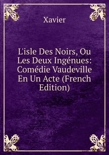 Обложка книги L.isle Des Noirs, Ou Les Deux Ingenues: Comedie Vaudeville En Un Acte (French Edition), Xavier