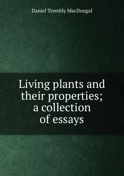 Обложка книги Living plants and their properties; a collection of essays, Daniel Trembly MacDougal