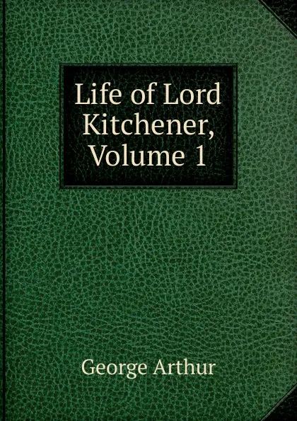 Обложка книги Life of Lord Kitchener, Volume 1, George Arthur