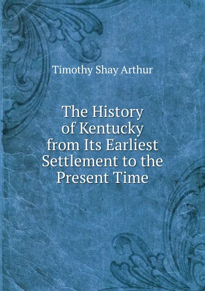 Обложка книги The History of Kentucky from Its Earliest Settlement to the Present Time, Timothy Shay Arthur