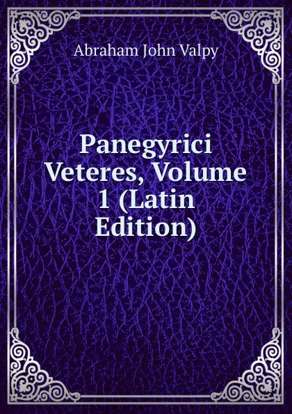 Обложка книги Panegyrici Veteres, Volume 1 (Latin Edition), Abraham John Valpy