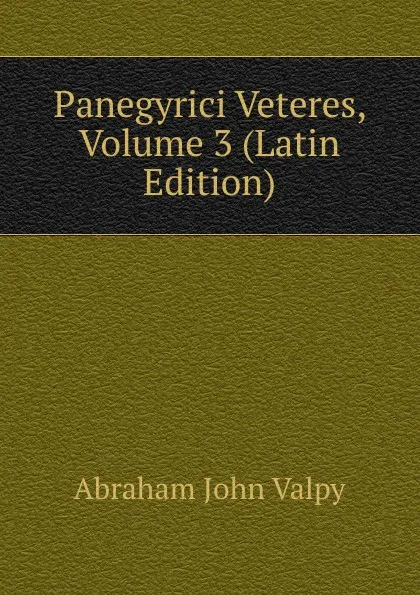 Обложка книги Panegyrici Veteres, Volume 3 (Latin Edition), Abraham John Valpy