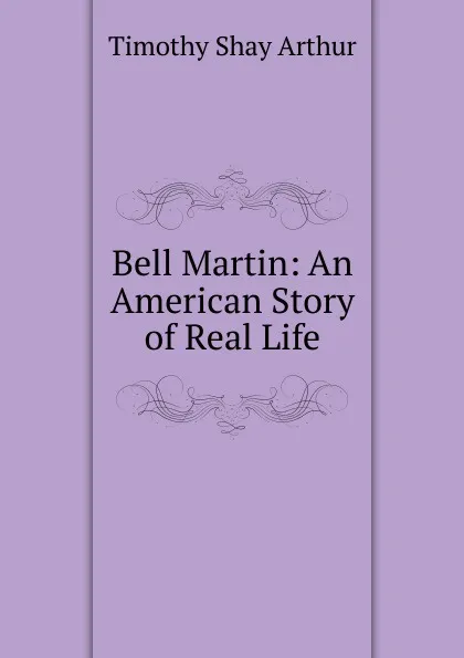 Обложка книги Bell Martin: An American Story of Real Life, Timothy Shay Arthur