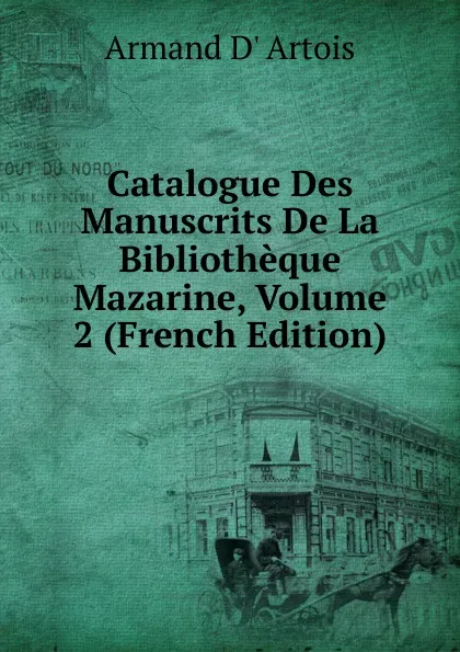 Обложка книги Catalogue Des Manuscrits De La Bibliotheque Mazarine, Volume 2 (French Edition), Armand d' Artois