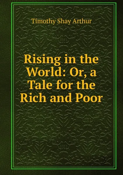 Обложка книги Rising in the World: Or, a Tale for the Rich and Poor, Timothy Shay Arthur