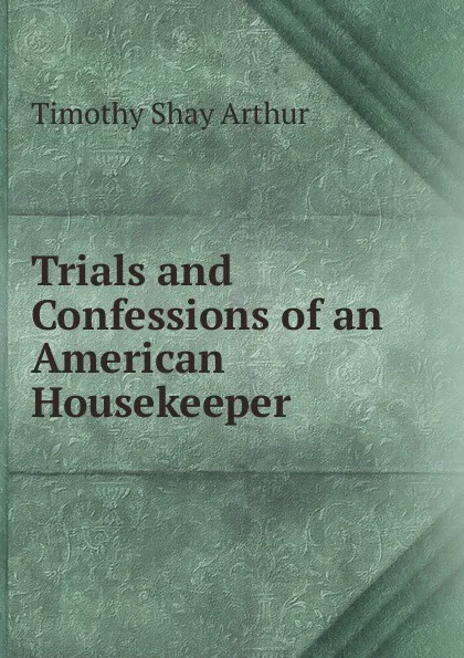 Обложка книги Trials and Confessions of an American Housekeeper, Timothy Shay Arthur