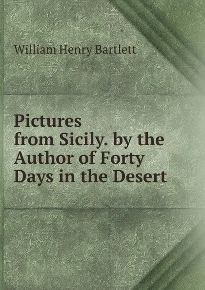 Обложка книги Pictures from Sicily. by the Author of Forty Days in the Desert, William Henry Bartlett