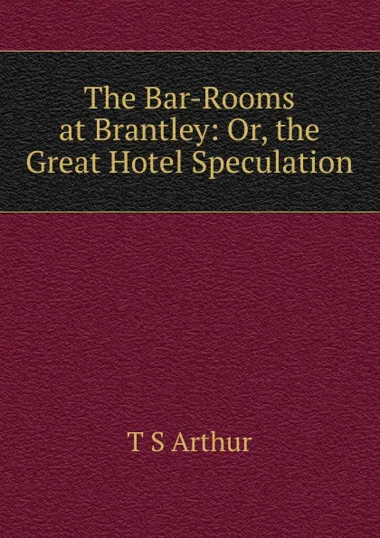 Обложка книги The Bar-Rooms at Brantley: Or, the Great Hotel Speculation, T S Arthur