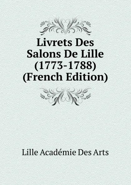 Обложка книги Livrets Des Salons De Lille (1773-1788) (French Edition), Lille Académie Des Arts