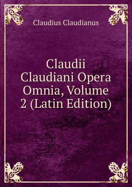 Обложка книги Claudii Claudiani Opera Omnia, Volume 2 (Latin Edition), Claudius Claudianus