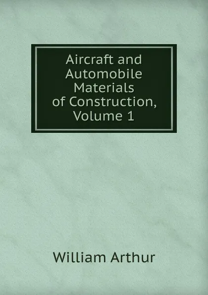 Обложка книги Aircraft and Automobile Materials of Construction, Volume 1, William Arthur