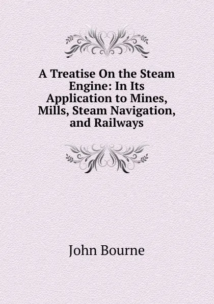 Обложка книги A Treatise On the Steam Engine: In Its Application to Mines, Mills, Steam Navigation, and Railways, John Bourne