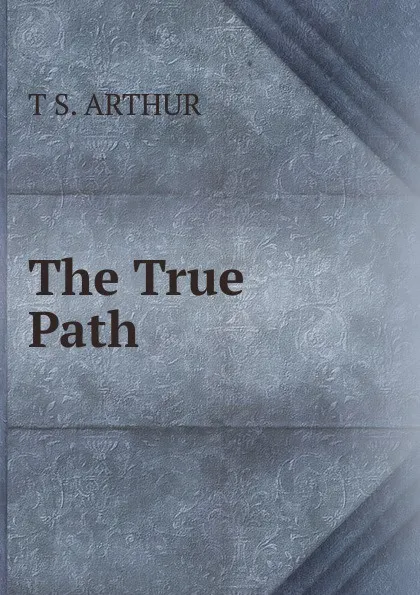 Обложка книги The True Path, T S. Arthur