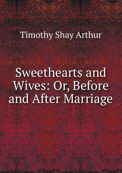 Обложка книги Sweethearts and Wives: Or, Before and After Marriage, Timothy Shay Arthur