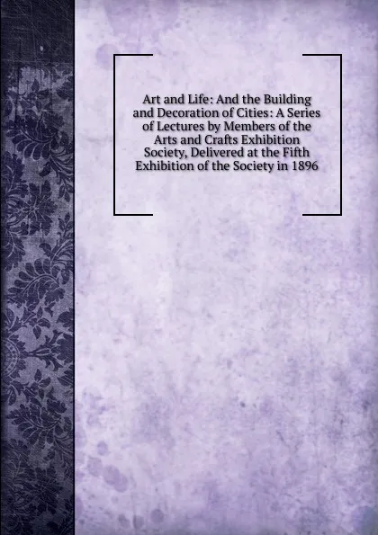 Обложка книги Art and Life: And the Building and Decoration of Cities: A Series of Lectures by Members of the Arts and Crafts Exhibition Society, Delivered at the Fifth Exhibition of the Society in 1896, 