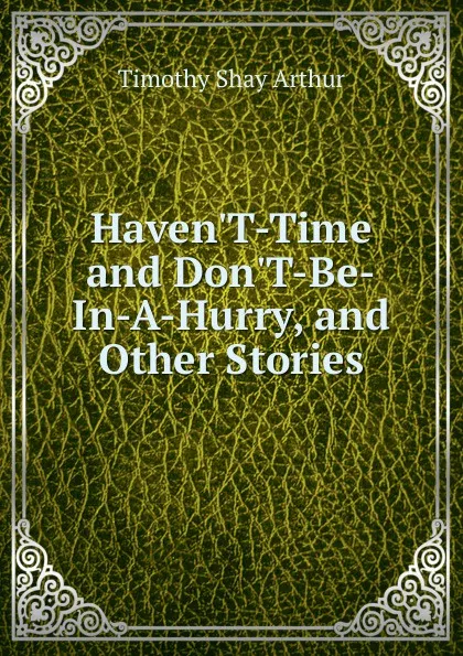 Обложка книги Haven.T-Time and Don.T-Be-In-A-Hurry, and Other Stories, Timothy Shay Arthur